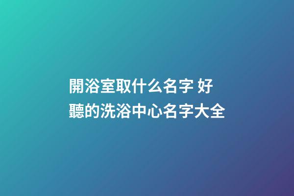 開浴室取什么名字 好聽的洗浴中心名字大全-第1張-公司起名-玄機派